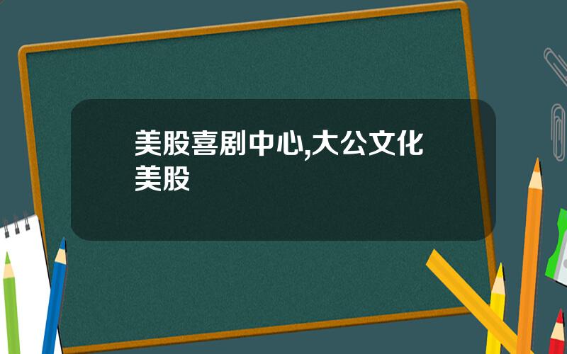 美股喜剧中心,大公文化 美股